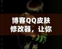 博客QQ皮膚修改器，讓你的QQ與眾不同！