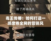 毒王傳播：如何打造一場(chǎng)席卷全網(wǎng)的營(yíng)銷風(fēng)暴？