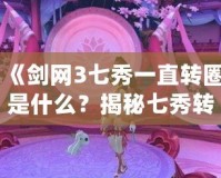 《劍網(wǎng)3七秀一直轉(zhuǎn)圈是什么？揭秘七秀轉(zhuǎn)圈背后的獨特魅力與戰(zhàn)斗策略》
