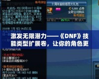 激發(fā)無限潛力——《DNF》技能類型擴展卷，讓你的角色更強大！