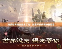 完美世界耀世重生了嗎？探索不朽傳奇的新篇章