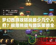 夢幻西游攻防戰(zhàn)最少幾個人打？極限挑戰(zhàn)與團隊策略全解析！