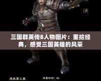 三國群英傳8人物圖片：重拾經(jīng)典，感受三國英雄的風采