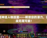 寰神結人物技能——釋放你的潛力，征戰(zhàn)無限可能！