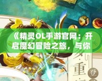 《精靈OL手游官網(wǎng)：開啟魔幻冒險(xiǎn)之旅，與你的精靈一起征戰(zhàn)世界！》