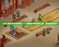《新三國志英杰傳寶物》——跨越時空的傳奇之寶，助你征戰(zhàn)四方！