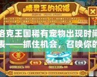 洛克王國(guó)稀有寵物出現(xiàn)時(shí)間表——抓住機(jī)會(huì)，召喚你的神寵！