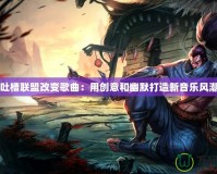 吐槽聯(lián)盟改變歌曲：用創(chuàng)意和幽默打造新音樂(lè)風(fēng)潮