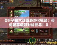 《葉子豬大話西游2PK視頻：帶你暢享精彩對(duì)戰(zhàn)世界！》