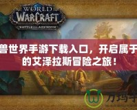 魔獸世界手游下載入口，開啟屬于你的艾澤拉斯冒險(xiǎn)之旅！