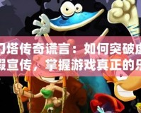 刀塔傳奇謊言：如何突破虛假宣傳，掌握游戲真正的樂趣！