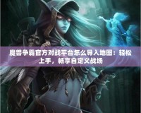 魔獸爭霸官方對戰(zhàn)平臺怎么導(dǎo)入地圖：輕松上手，暢享自定義戰(zhàn)場