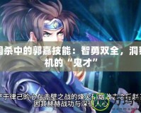 三國殺中的郭嘉技能：智勇雙全，洞察敵機的“鬼才”