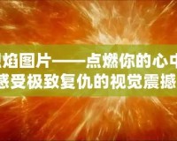 復(fù)仇烈焰圖片——點(diǎn)燃你的心中怒火，感受極致復(fù)仇的視覺(jué)震撼！