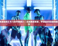 《刺激戰(zhàn)場》與《和平精英》：從經(jīng)典到革新，手游戰(zhàn)術競技的巔峰之作