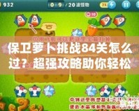 保衛(wèi)蘿卜挑戰(zhàn)84關(guān)怎么過？超強(qiáng)攻略助你輕松突破