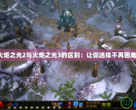 火炬之光2與火炬之光3的區(qū)別：讓你選擇不再困難！
