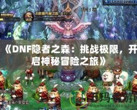 《DNF隱者之森：挑戰(zhàn)極限，開啟神秘冒險(xiǎn)之旅》