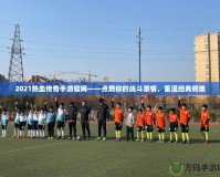 2021熱血傳奇手游官網(wǎng)——點(diǎn)燃你的戰(zhàn)斗激情，重溫經(jīng)典輝煌