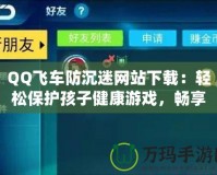 QQ飛車防沉迷網(wǎng)站下載：輕松保護(hù)孩子健康游戲，暢享極速駕駛樂(lè)趣！