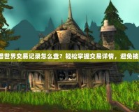 魔獸世界交易記錄怎么查？輕松掌握交易詳情，避免被騙！
