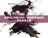 探索QQ.DNF.Com：全新數(shù)字娛樂(lè)世界的未來(lái)之旅
