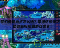 夢幻傳說地點(diǎn)怎么選？掌握這些技巧，助你輕松制霸游戲世界！