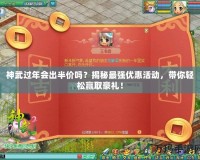 神武過年會出半價嗎？揭秘最強優(yōu)惠活動，帶你輕松贏取豪禮！