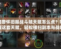 魔獸懷舊服戰(zhàn)斗賊天賦怎么點(diǎn)？掌握這套天賦，輕松橫掃副本與戰(zhàn)場(chǎng)！