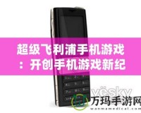 超級飛利浦手機游戲：開創(chuàng)手機游戲新紀元的巔峰之作