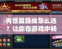 再世篇路線怎么選？讓你在游戲中暢游無(wú)阻，快速掌握攻略！