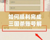 如何順利完成三國殺賬號解綁？詳細(xì)步驟與實(shí)用技巧