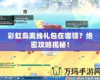 彩虹島離線禮包在哪領(lǐng)？絕密攻略揭秘！