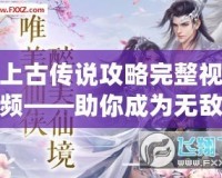 上古傳說(shuō)攻略完整視頻——助你成為無(wú)敵高手！