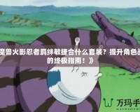 《魔獸火影忍者羈絆敏捷合什么套裝？提升角色戰(zhàn)力的終極指南！》