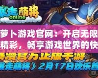 蘿卜游戲官網(wǎng)：開啟無限精彩，暢享游戲世界的快樂之門