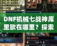 DNF機械七戰(zhàn)神庫里歐在哪里？探索隱藏的秘密與奇遇