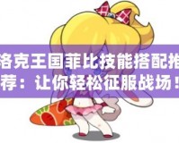 洛克王國(guó)菲比技能搭配推薦：讓你輕松征服戰(zhàn)場(chǎng)！