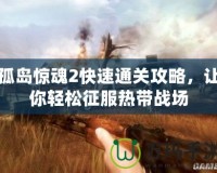 孤島驚魂2快速通關(guān)攻略，讓你輕松征服熱帶戰(zhàn)場(chǎng)