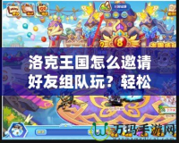 洛克王國怎么邀請好友組隊玩？輕松開啟冒險之旅！
