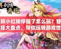 狐妖小紅娘停服了怎么玩？替代選擇大盤點(diǎn)，帶你玩轉(zhuǎn)游戲世界！