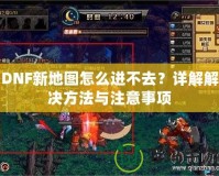 DNF新地圖怎么進(jìn)不去？詳解解決方法與注意事項