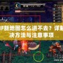 DNF新地圖怎么進(jìn)不去？詳解解決方法與注意事項