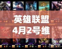 英雄聯(lián)盟4月2號維護(hù)到幾點？玩家必讀的維護(hù)詳情與更新內(nèi)容解析！