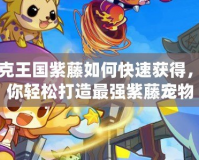 洛克王國紫藤如何快速獲得，教你輕松打造最強紫藤寵物