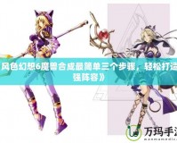 《風(fēng)色幻想6魔獸合成最簡單三個步驟，輕松打造最強陣容》
