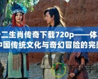 十二生肖傳奇下載720p——體驗中國傳統(tǒng)文化與奇幻冒險的完美結(jié)合