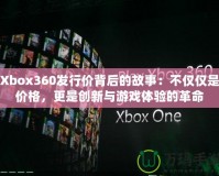 Xbox360發(fā)行價背后的故事：不僅僅是價格，更是創(chuàng)新與游戲體驗的革命