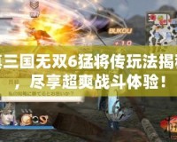 真三國無雙6猛將傳玩法揭秘，盡享超爽戰(zhàn)斗體驗！