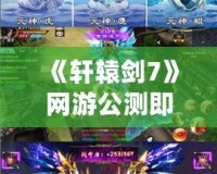 《軒轅劍7》網(wǎng)游公測即將來臨，探索無盡的幻想世界！